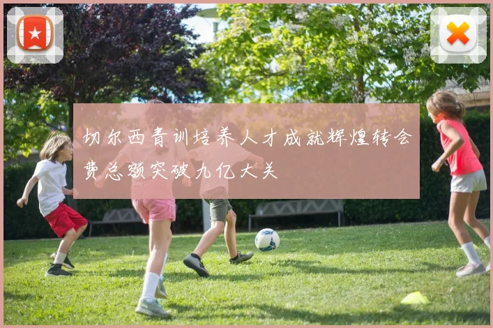 切尔西青训培养人才成就辉煌转会费总额突破九亿大关