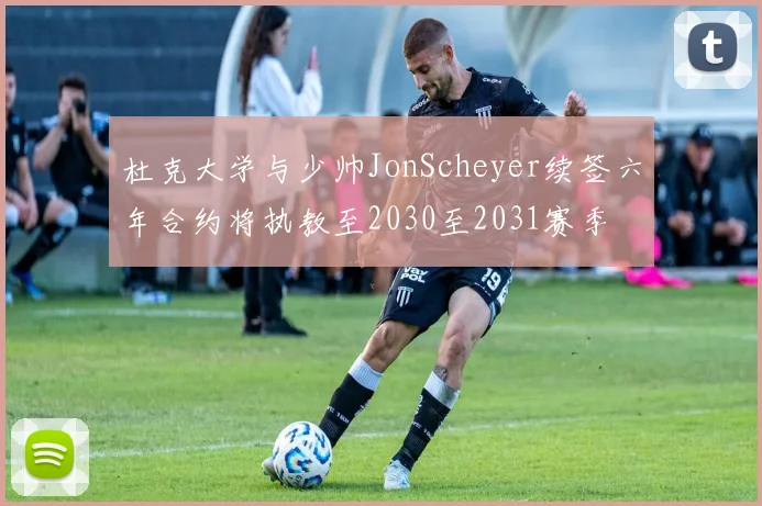 杜克大学与少帅JonScheyer续签六年合约将执教至2030至2031赛季