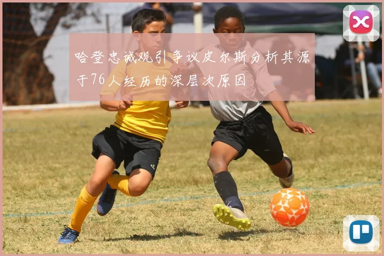 哈登忠诚观引争议皮尔斯分析其源于76人经历的深层次原因