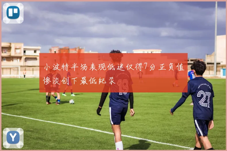 小波特半场表现低迷仅得7分正负值惨淡创下最低纪录