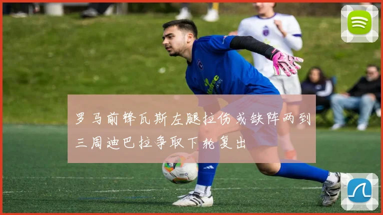 罗马前锋瓦斯左腿拉伤或缺阵两到三周迪巴拉争取下轮复出