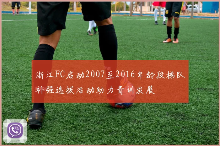 浙江FC启动2007至2016年龄段梯队补强选拔活动助力青训发展