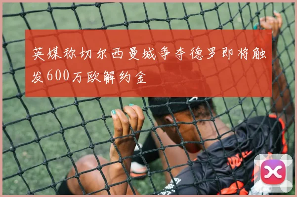英媒称切尔西曼城争夺德罗即将触发600万欧解约金
