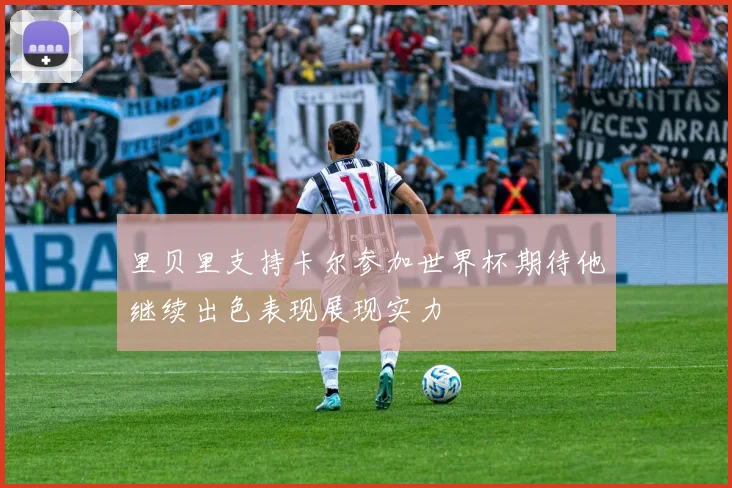 里贝里支持卡尔参加世界杯期待他继续出色表现展现实力