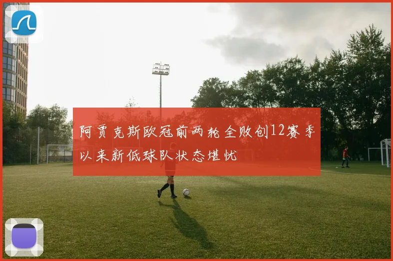 阿贾克斯欧冠前两轮全败创12赛季以来新低球队状态堪忧