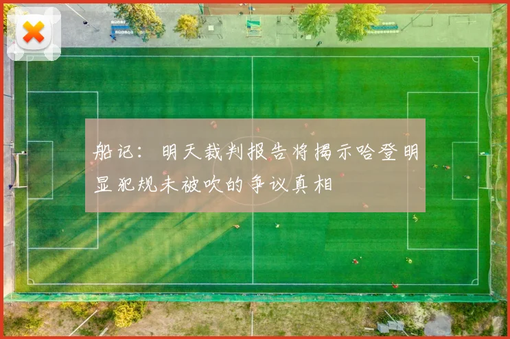 船记：明天裁判报告将揭示哈登明显犯规未被吹的争议真相