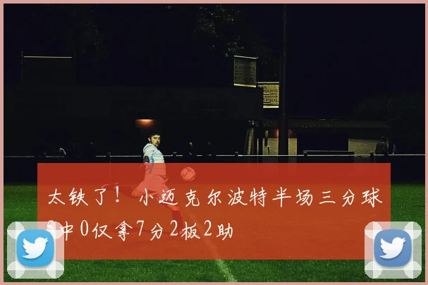 太铁了！小迈克尔波特半场三分球5中0仅拿7分2板2助