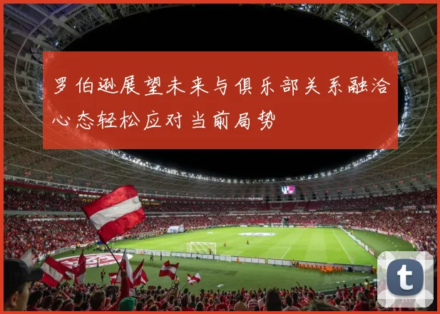 罗伯逊展望未来与俱乐部关系融洽心态轻松应对当前局势