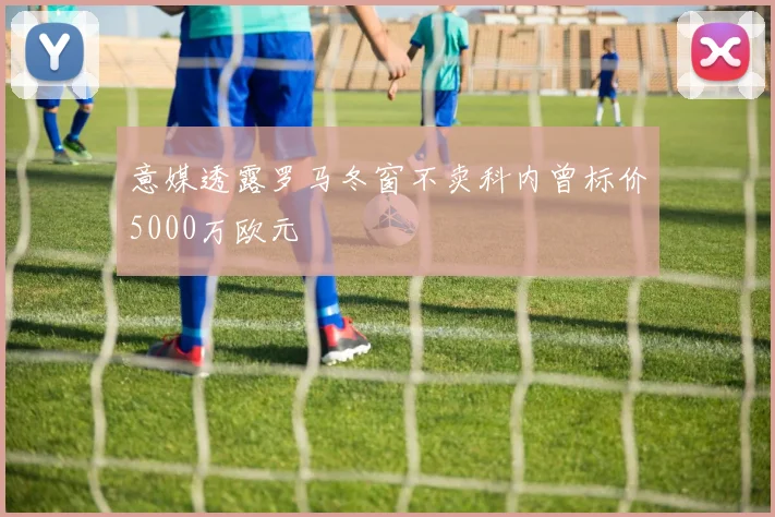 意媒透露罗马冬窗不卖科内曾标价5000万欧元