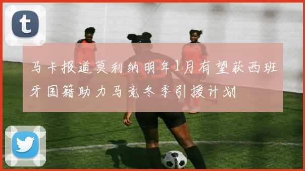马卡报道莫利纳明年1月有望获西班牙国籍助力马竞冬季引援计划