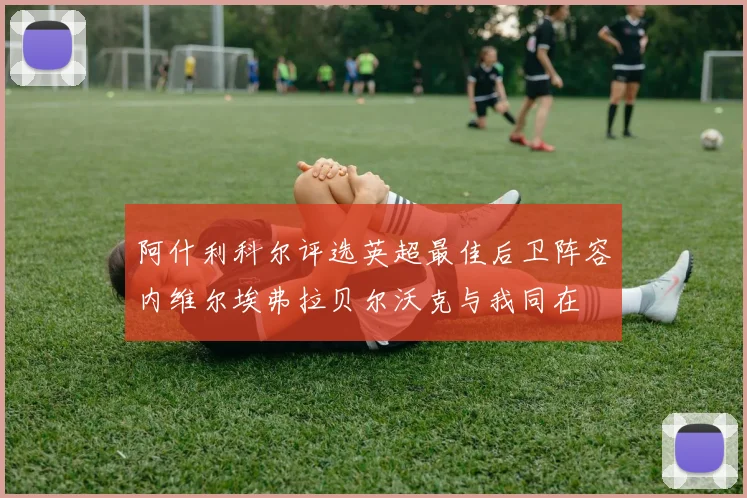 阿什利科尔评选英超最佳后卫阵容内维尔埃弗拉贝尔沃克与我同在