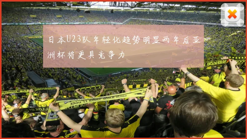 日本U23队年轻化趋势明显两年后亚洲杯将更具竞争力