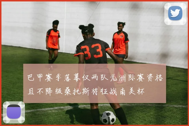 巴甲赛季落幕仅两队无洲际赛资格且不降级桑托斯将征战南美杯