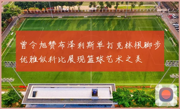 曾令旭赞布泽利斯单打克林根脚步优雅似科比展现篮球艺术之美