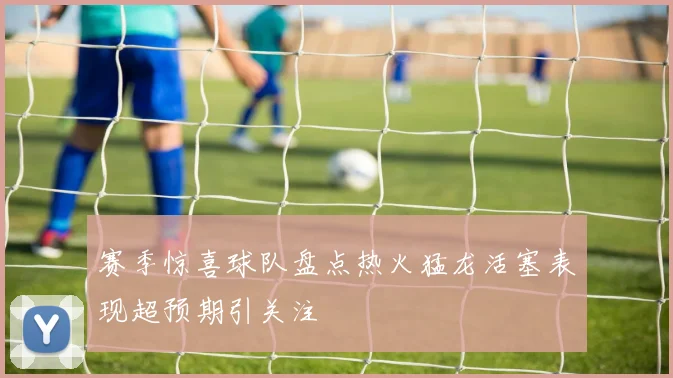赛季惊喜球队盘点热火猛龙活塞表现超预期引关注