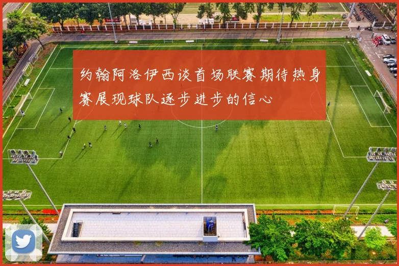 约翰阿洛伊西谈首场联赛期待热身赛展现球队逐步进步的信心