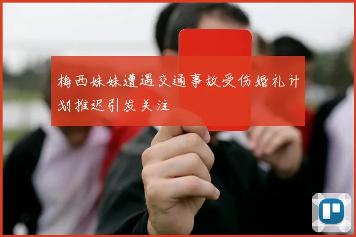 梅西妹妹遭遇交通事故受伤婚礼计划推迟引发关注
