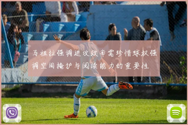 马祖拉强调进攻效率需珍惜球权强调空间掩护与阅读能力的重要性