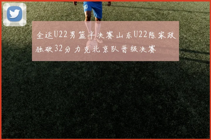 全运U22男篮半决赛山东U22陈家政独砍32分力克北京队晋级决赛