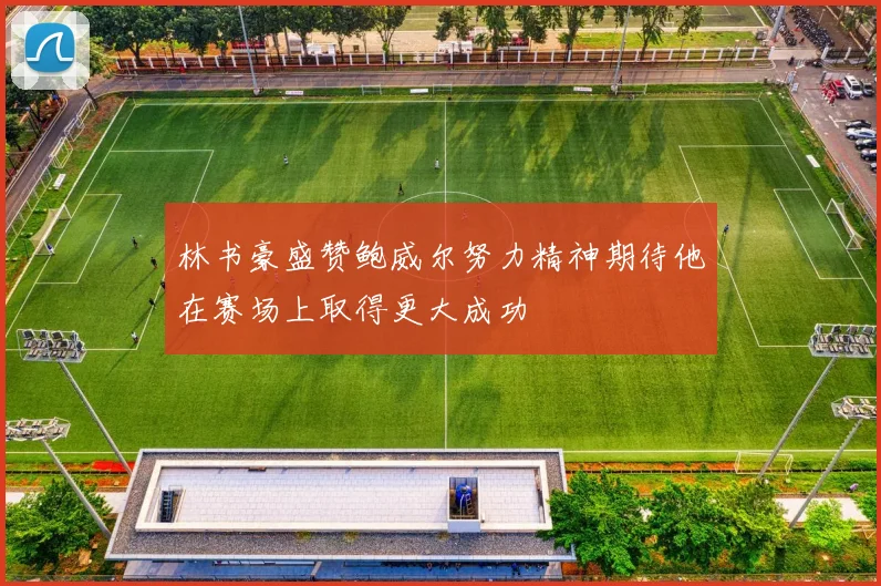 林书豪盛赞鲍威尔努力精神期待他在赛场上取得更大成功